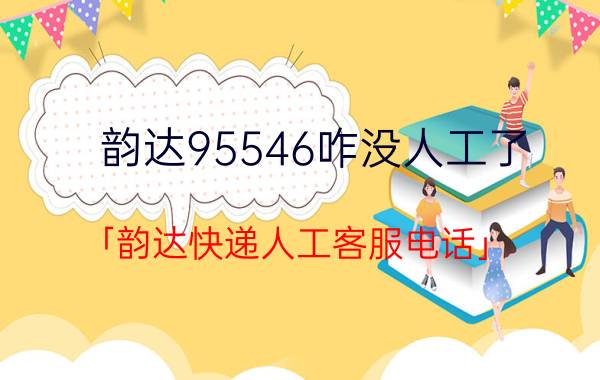 韵达95546咋没人工了 「韵达快递人工客服电话」